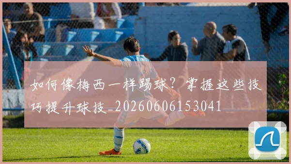 如何像梅西一样踢球?掌握这些技巧提升球技_20260606153041
