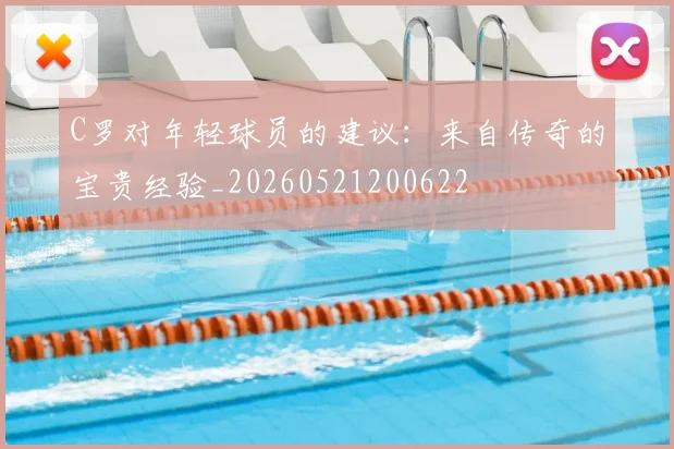 C罗对年轻球员的建议：来自传奇的宝贵经验_20260521200622