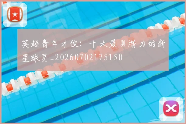 英超青年才俊:十大最具潜力的新星球员_20260702175150