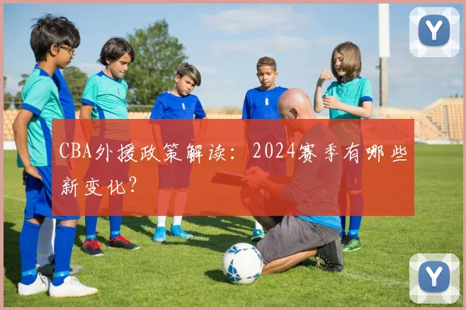 CBA外援政策解读:2024赛季有哪些新变化?
