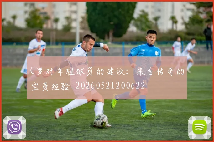 C罗对年轻球员的建议：来自传奇的宝贵经验_20260521200622