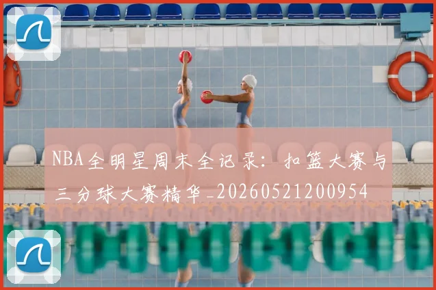 NBA全明星周末全记录：扣篮大赛与三分球大赛精华_20260521200954