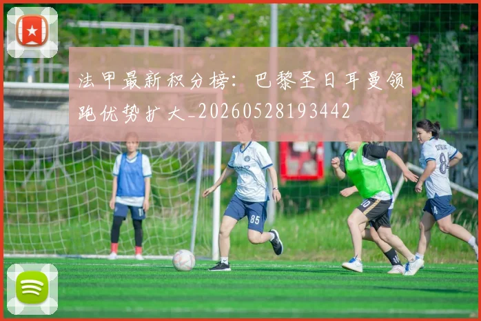 法甲最新积分榜：巴黎圣日耳曼领跑优势扩大_20260528193442