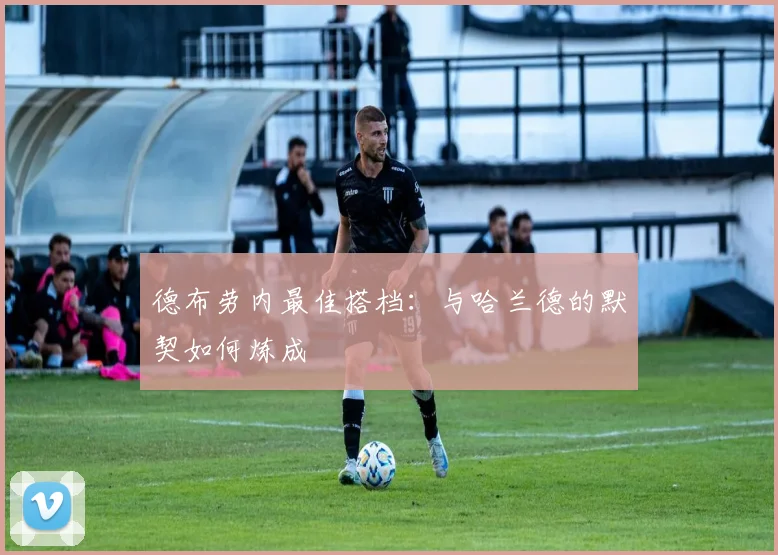 德布劳内最佳搭档：与哈兰德的默契如何炼成
