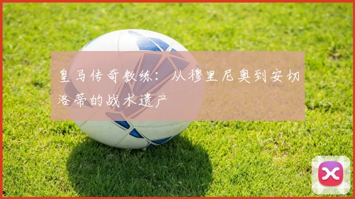 皇马传奇教练：从穆里尼奥到安切洛蒂的战术遗产