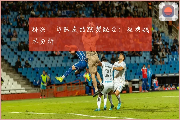 孙兴慜与队友的默契配合:经典战术分析