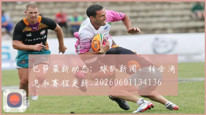 巴萨最新动态:球队新闻、转会消息和赛程更新_20260601134136