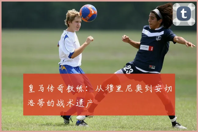 皇马传奇教练:从穆里尼奥到安切洛蒂的战术遗产
