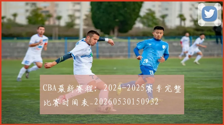 CBA最新赛程：2024-2025赛季完整比赛时间表_20260530150932
