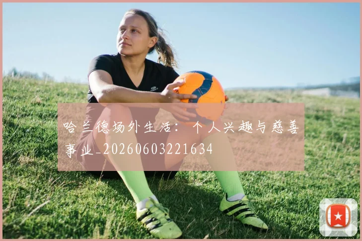 哈兰德场外生活：个人兴趣与慈善事业_20260603221634