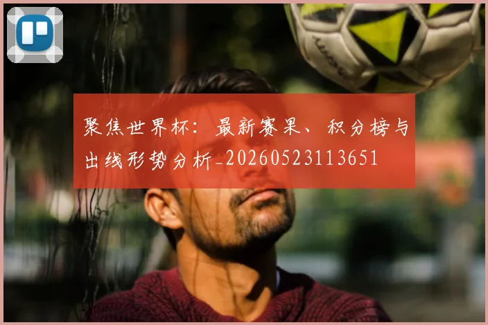 聚焦世界杯：最新赛果、积分榜与出线形势分析_20260523113651