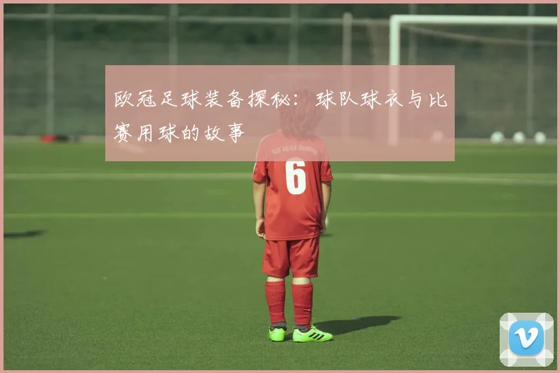欧冠足球装备探秘：球队球衣与比赛用球的故事