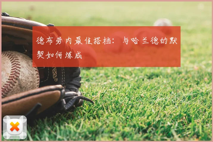 德布劳内最佳搭档：与哈兰德的默契如何炼成