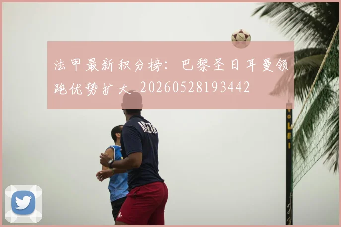 法甲最新积分榜:巴黎圣日耳曼领跑优势扩大_20260528193442
