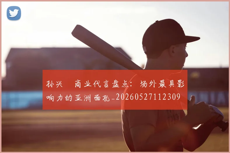 孙兴慜商业代言盘点：场外最具影响力的亚洲面孔_20260527112309