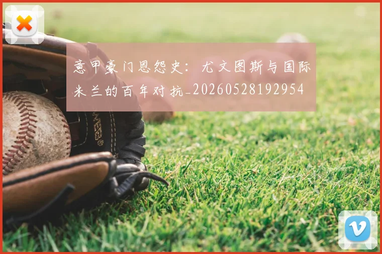 意甲豪门恩怨史：尤文图斯与国际米兰的百年对抗_20260528192954