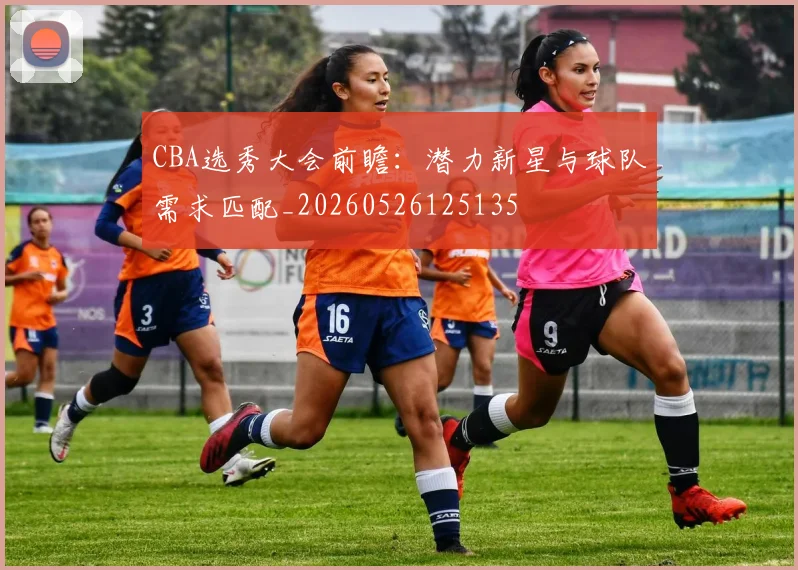 CBA选秀大会前瞻：潜力新星与球队需求匹配_20260526125135