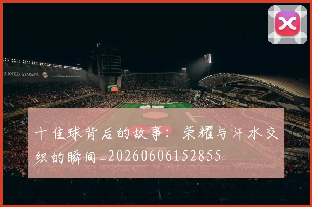 十佳球背后的故事：荣耀与汗水交织的瞬间_20260606152855