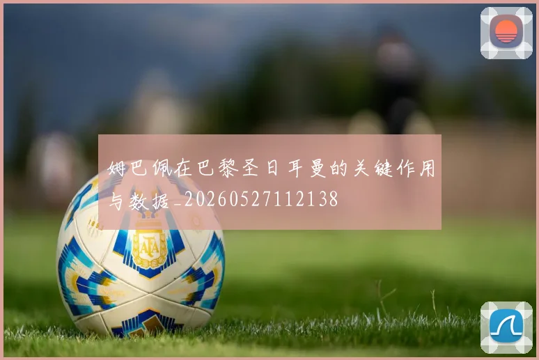 姆巴佩在巴黎圣日耳曼的关键作用与数据_20260527112138