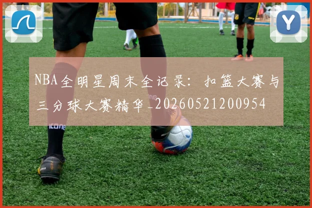 NBA全明星周末全记录：扣篮大赛与三分球大赛精华_20260521200954