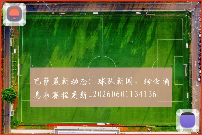 巴萨最新动态:球队新闻、转会消息和赛程更新_20260601134136