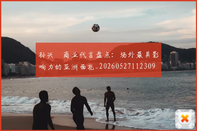 孙兴慜商业代言盘点：场外最具影响力的亚洲面孔_20260527112309