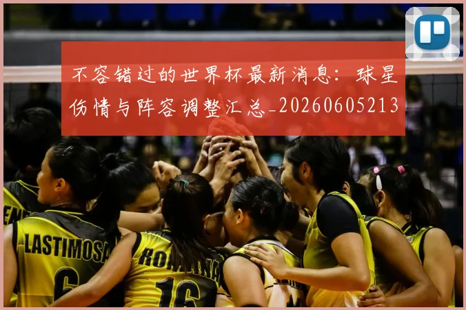 不容错过的世界杯最新消息：球星伤情与阵容调整汇总_20260605213848