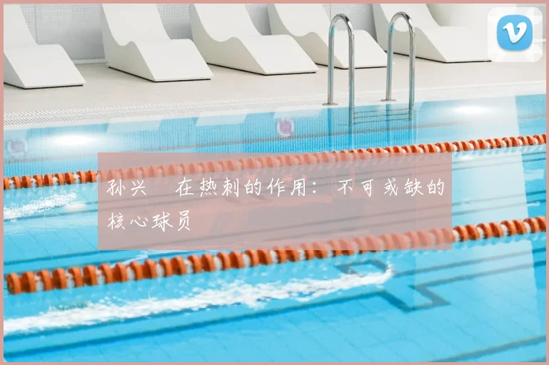 孙兴慜在热刺的作用：不可或缺的核心球员