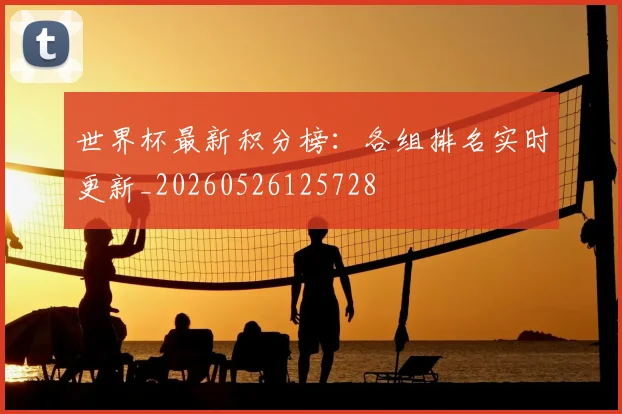世界杯最新积分榜：各组排名实时更新_20260526125728