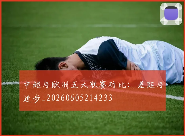 中超与欧洲五大联赛对比：差距与进步_20260605214233