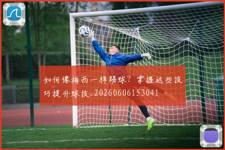 如何像梅西一样踢球？掌握这些技巧提升球技_20260606153041