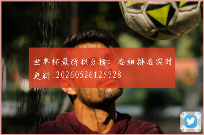 世界杯最新积分榜：各组排名实时更新_20260526125728