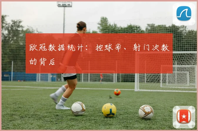 欧冠数据统计:控球率、射门次数的背后