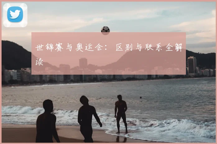 世锦赛与奥运会:区别与联系全解读