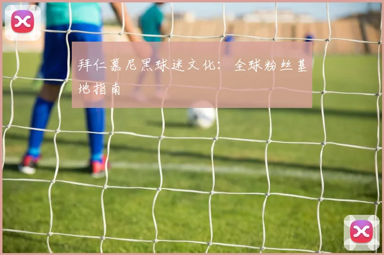 拜仁慕尼黑球迷文化:全球粉丝基地指南