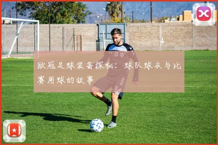 欧冠足球装备探秘：球队球衣与比赛用球的故事