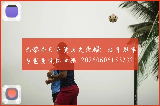 巴黎圣日耳曼历史荣耀：法甲冠军与重要奖杯回顾_20260606153232