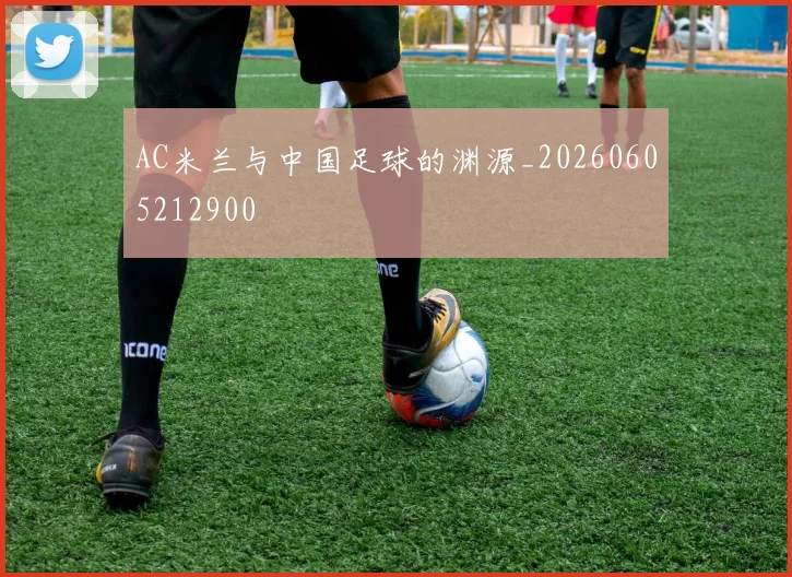AC米兰与中国足球的渊源_20260605212900